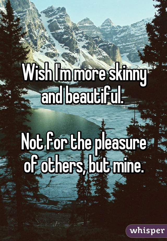 Wish I'm more skinny and beautiful. 

Not for the pleasure of others, but mine.