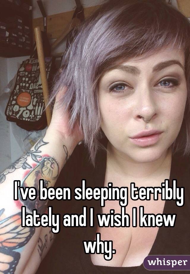 I've been sleeping terribly lately and I wish I knew why.