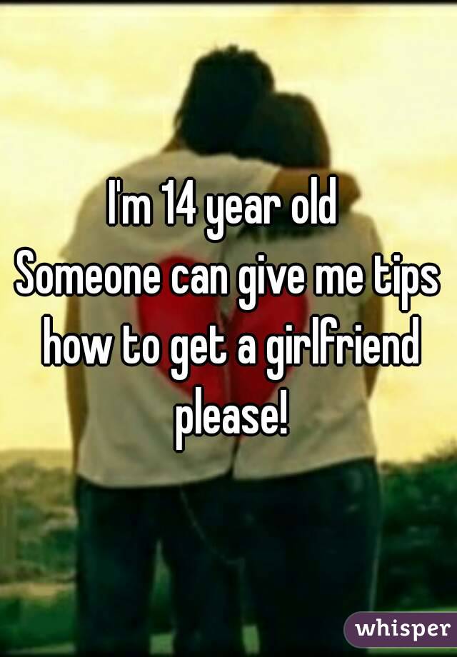 I'm 14 year old 
Someone can give me tips how to get a girlfriend please!