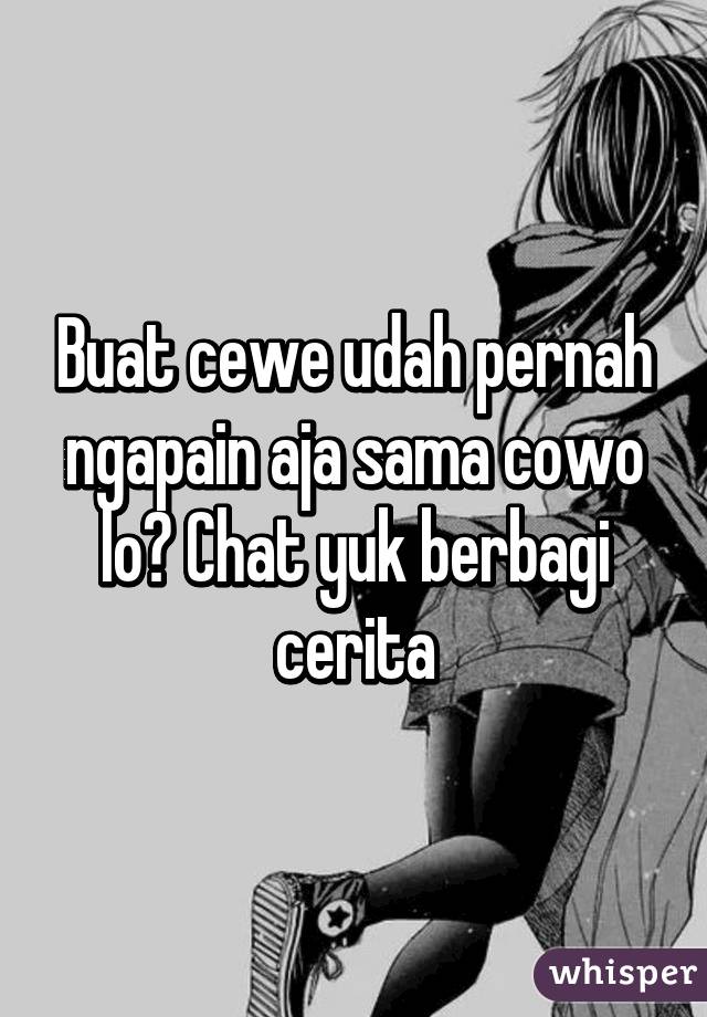 Buat cewe udah pernah ngapain aja sama cowo lo? Chat yuk berbagi cerita