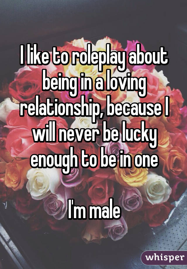 I like to roleplay about being in a loving relationship, because I will never be lucky enough to be in one

I'm male