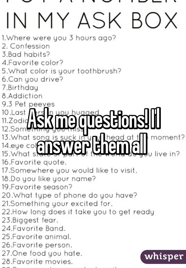 Ask me questions! I'l answer them all 