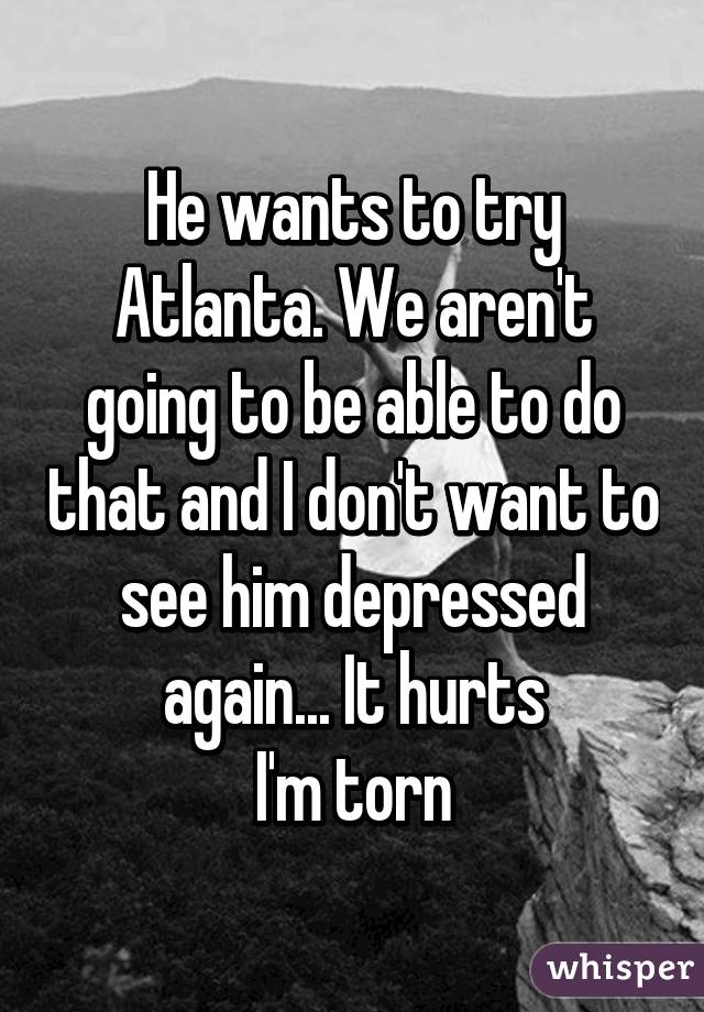 He wants to try Atlanta. We aren't going to be able to do that and I don't want to see him depressed again... It hurts
I'm torn