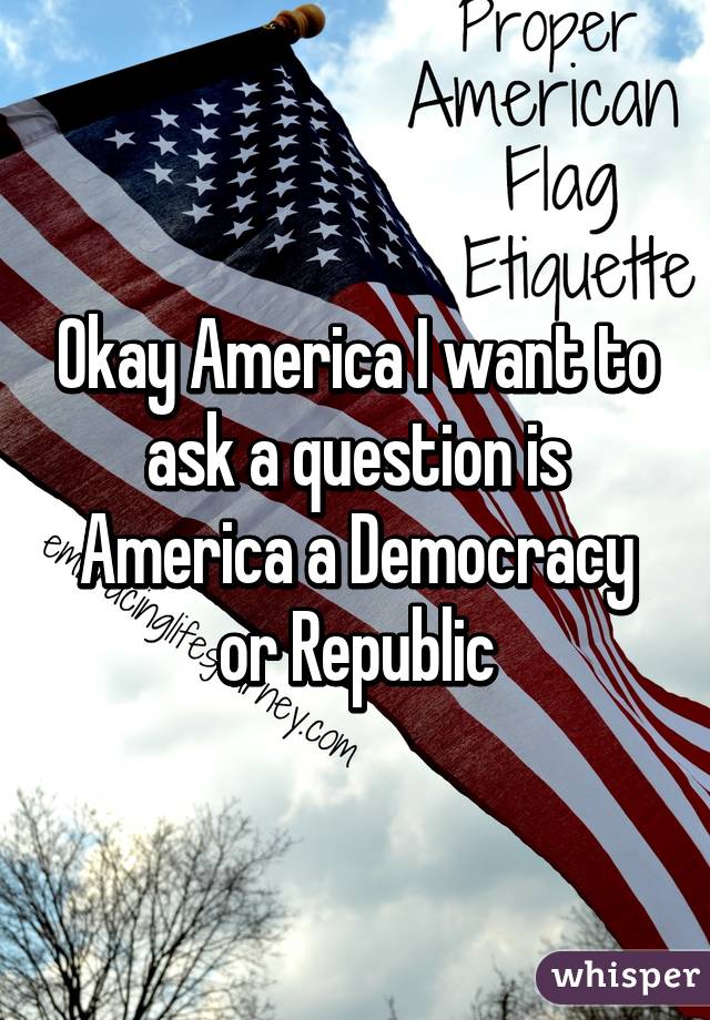 Okay America I want to ask a question is America a Democracy or Republic