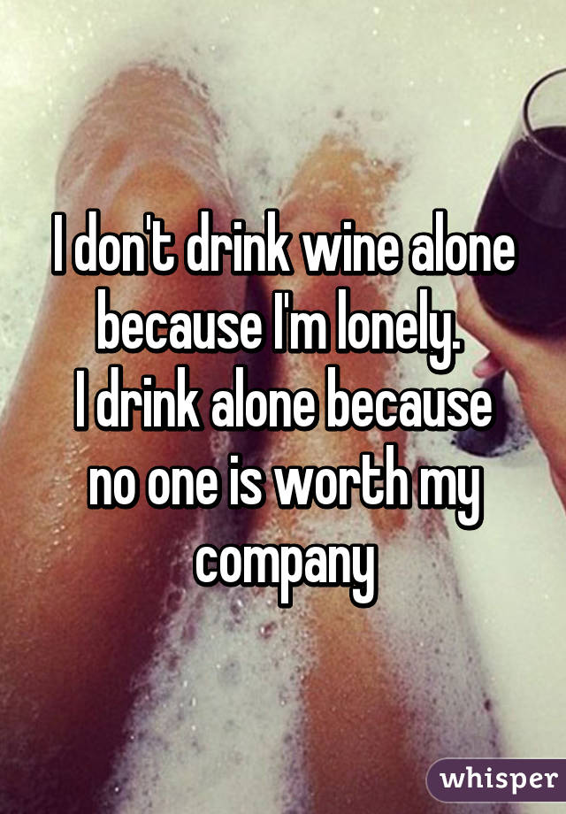 I don't drink wine alone because I'm lonely. 
I drink alone because no one is worth my company