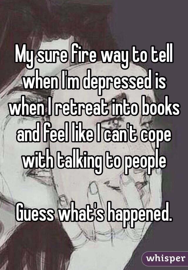 My sure fire way to tell when I'm depressed is when I retreat into books and feel like I can't cope with talking to people 

Guess what's happened. 