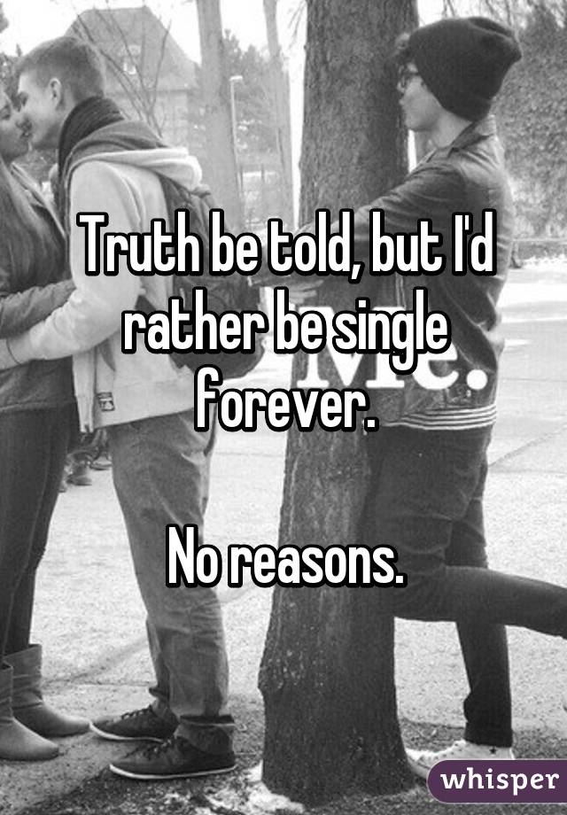 Truth be told, but I'd rather be single forever.

No reasons.