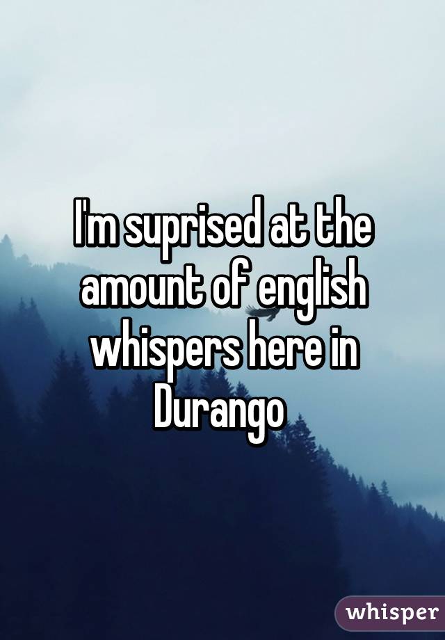 I'm suprised at the amount of english whispers here in Durango 