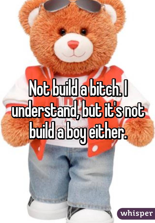 Not build a bitch. I understand, but it's not build a boy either.