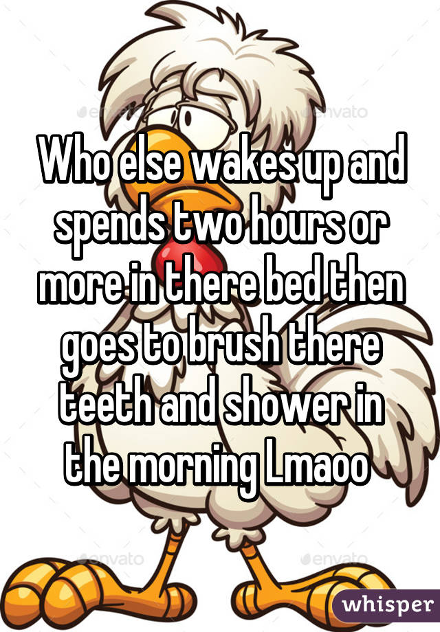 Who else wakes up and spends two hours or more in there bed then goes to brush there teeth and shower in the morning Lmaoo 