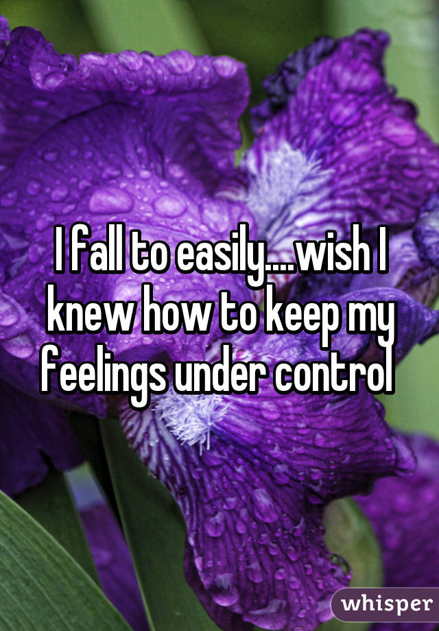 I fall to easily....wish I knew how to keep my feelings under control 