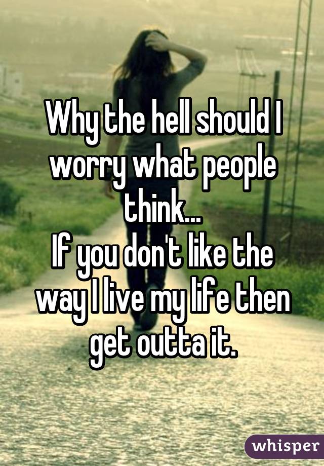 Why the hell should I worry what people think...
If you don't like the way I live my life then get outta it.