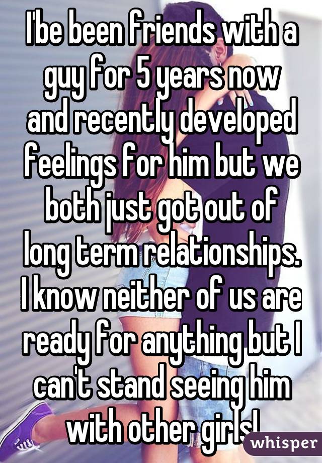 I'be been friends with a guy for 5 years now and recently developed feelings for him but we both just got out of long term relationships. I know neither of us are ready for anything but I can't stand seeing him with other girls!