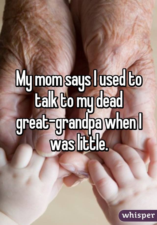 My mom says I used to talk to my dead great-grandpa when I was little.