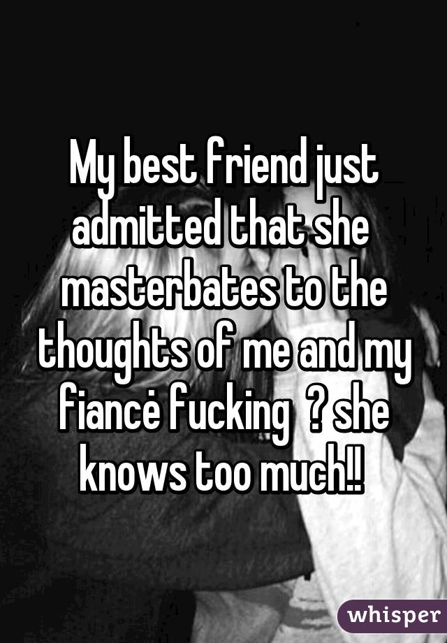 My best friend just admitted that she  masterbates to the thoughts of me and my fiancė fucking  😐 she knows too much!! 