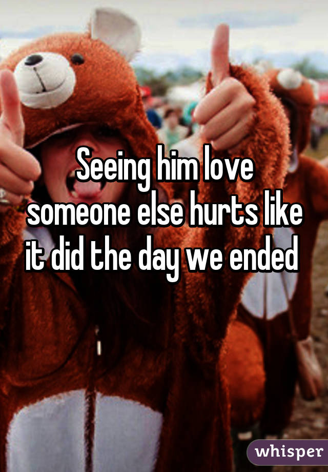 Seeing him love someone else hurts like it did the day we ended 
