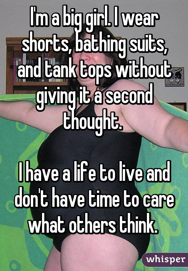 I'm a big girl. I wear shorts, bathing suits, and tank tops without giving it a second thought. 

I have a life to live and don't have time to care what others think. 
