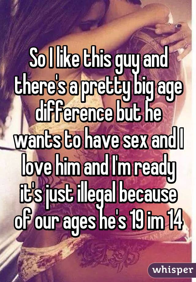 So I like this guy and there's a pretty big age difference but he wants to have sex and I love him and I'm ready it's just illegal because of our ages he's 19 im 14