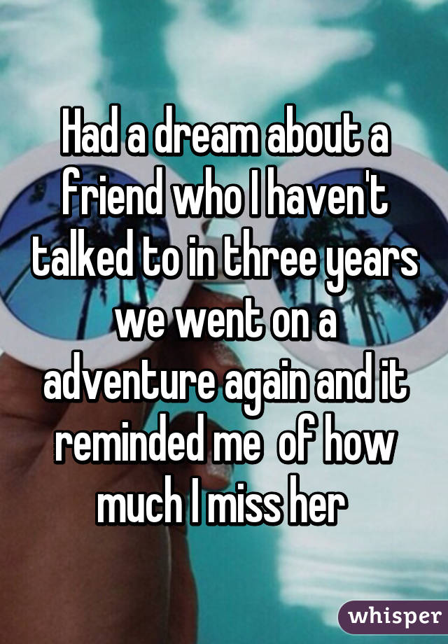 Had a dream about a friend who I haven't talked to in three years we went on a adventure again and it reminded me  of how much I miss her 