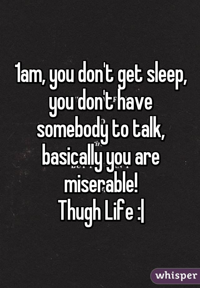 1am, you don't get sleep, you don't have somebody to talk, basically you are miserable!
Thugh Life :|