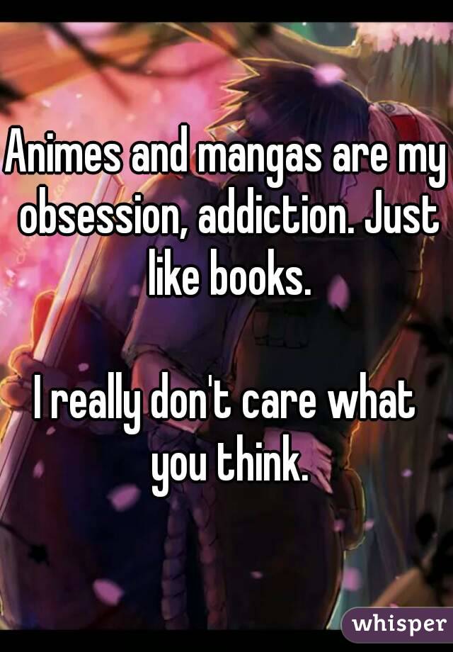 Animes and mangas are my obsession, addiction. Just like books.

I really don't care what you think.