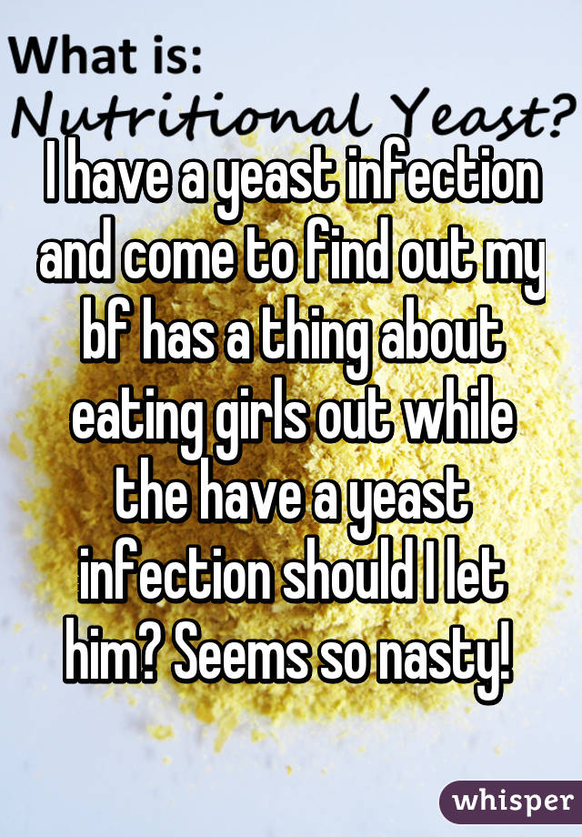 I have a yeast infection and come to find out my bf has a thing about eating girls out while the have a yeast infection should I let him? Seems so nasty! 