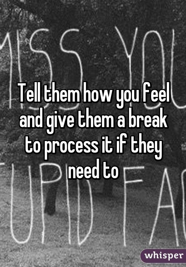 Tell them how you feel and give them a break to process it if they need to