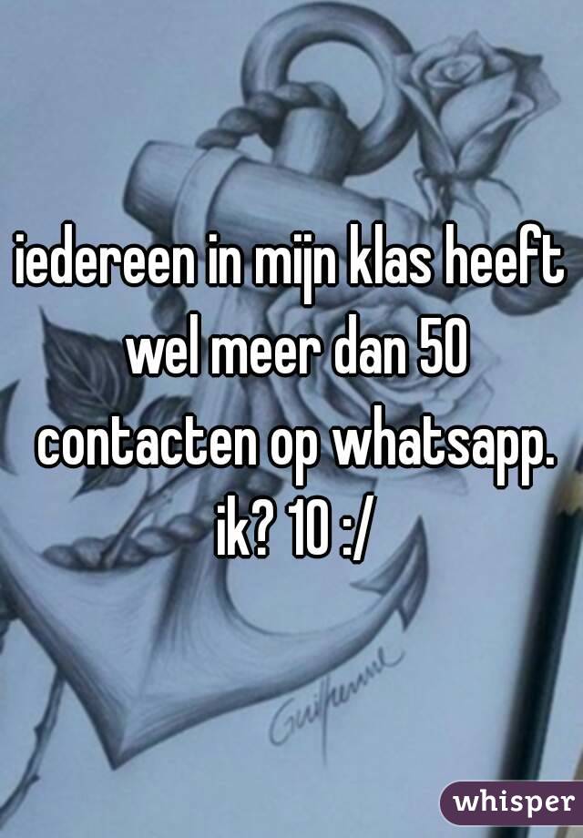 iedereen in mijn klas heeft wel meer dan 50 contacten op whatsapp. ik? 10 :/