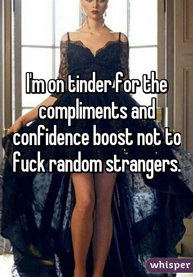 I'm on tinder for the compliments and confidence boost not to fuck random strangers. 