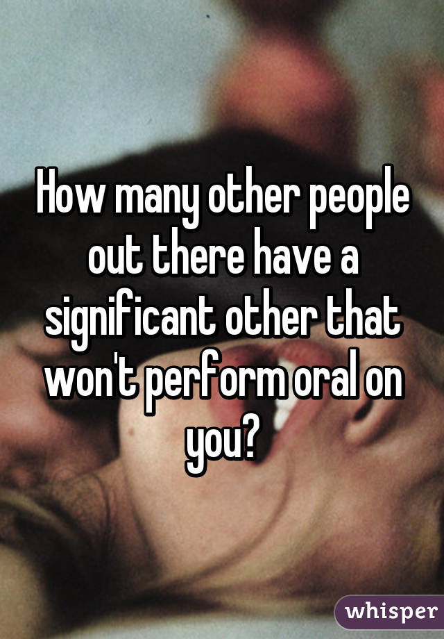 How many other people out there have a significant other that won't perform oral on you?