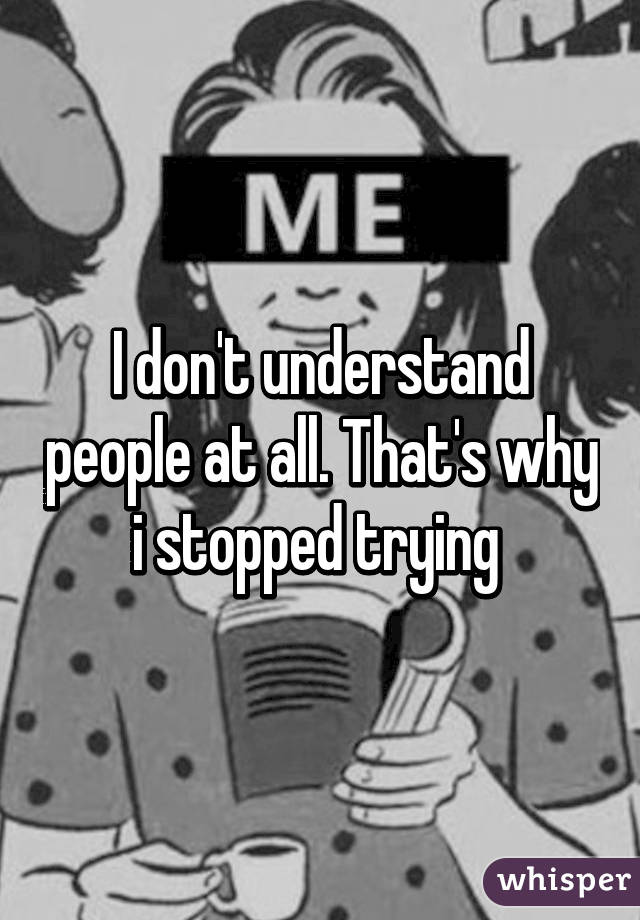 I don't understand people at all. That's why i stopped trying 