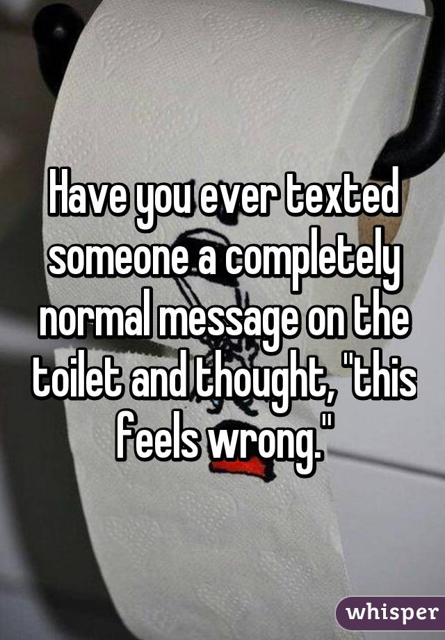 Have you ever texted someone a completely normal message on the toilet and thought, "this feels wrong."