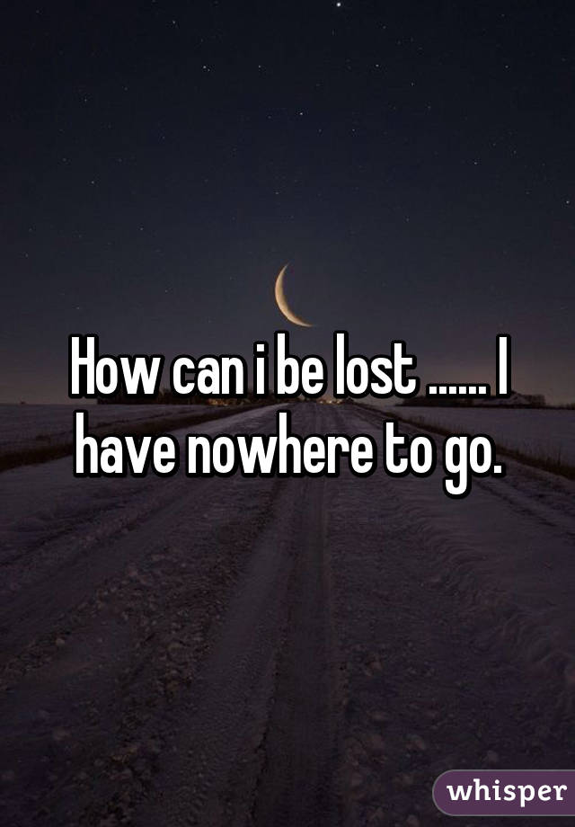 How can i be lost ...... I have nowhere to go.