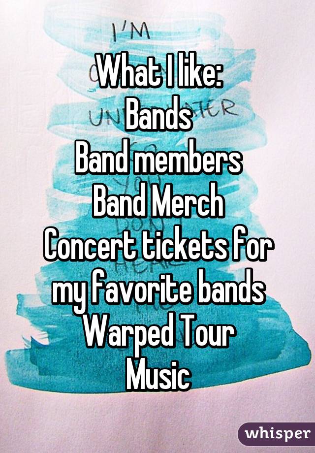 What I like:
Bands
Band members
Band Merch
Concert tickets for my favorite bands
Warped Tour
Music