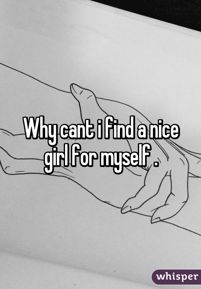 Why cant i find a nice girl for myself .