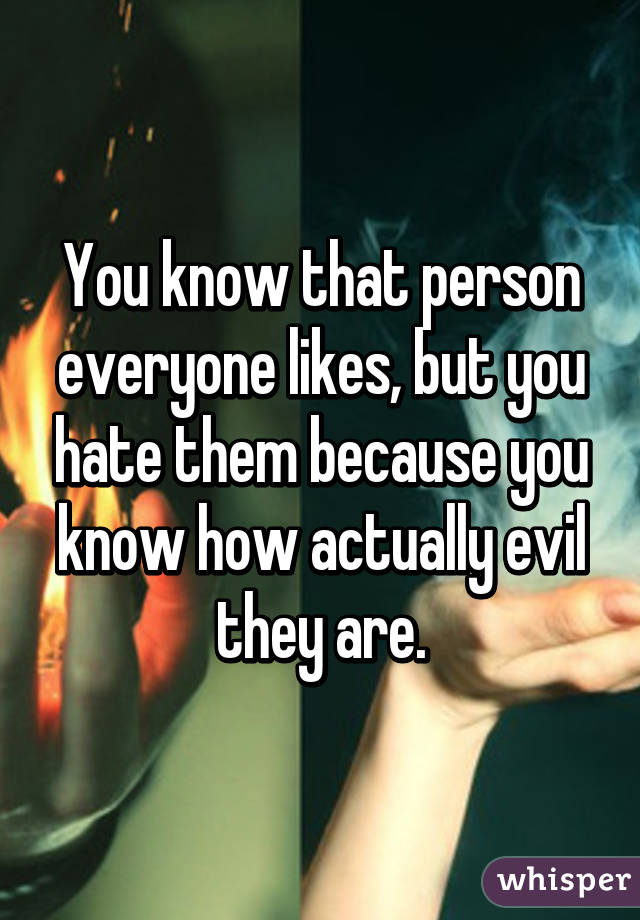 You know that person everyone likes, but you hate them because you know how actually evil they are.