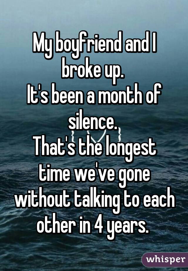 My boyfriend and I broke up. 
It's been a month of silence. 
That's the longest time we've gone without talking to each other in 4 years. 