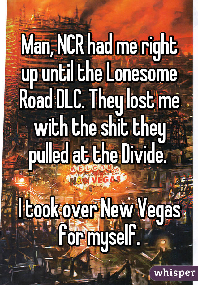 Man, NCR had me right up until the Lonesome Road DLC. They lost me with the shit they pulled at the Divide. 

I took over New Vegas for myself.