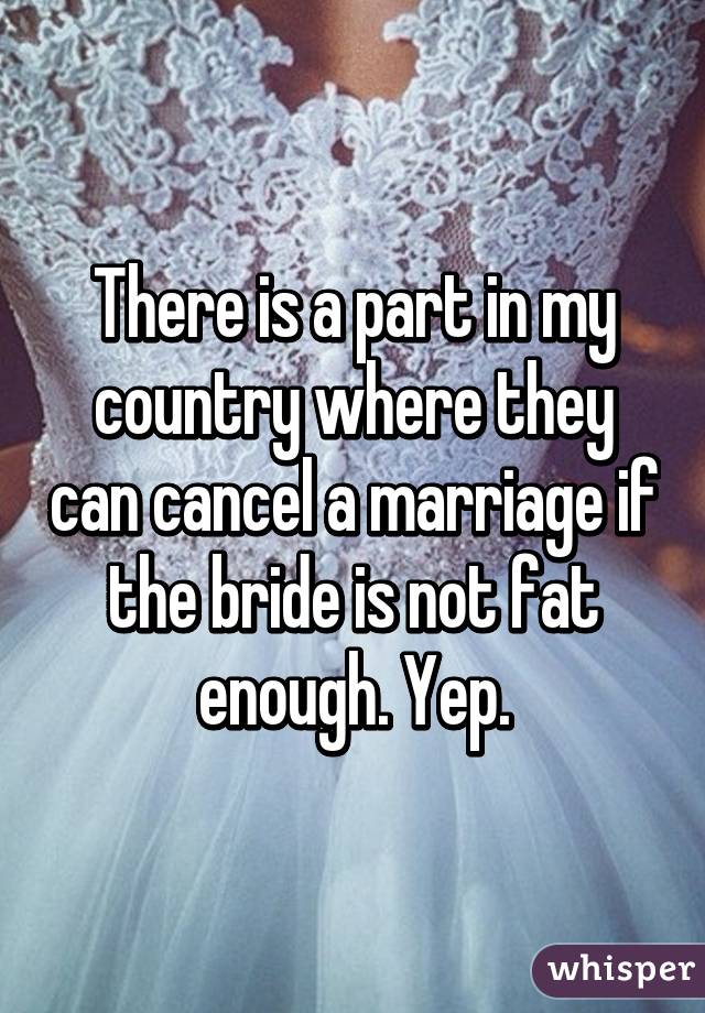 There is a part in my country where they can cancel a marriage if the bride is not fat enough. Yep.