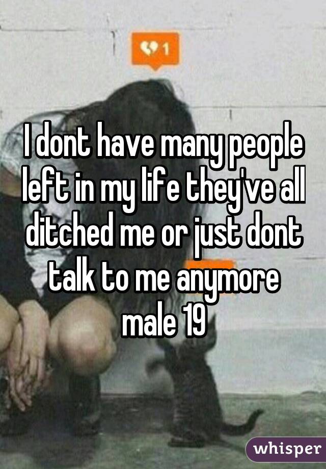 I dont have many people left in my life they've all ditched me or just dont talk to me anymore male 19