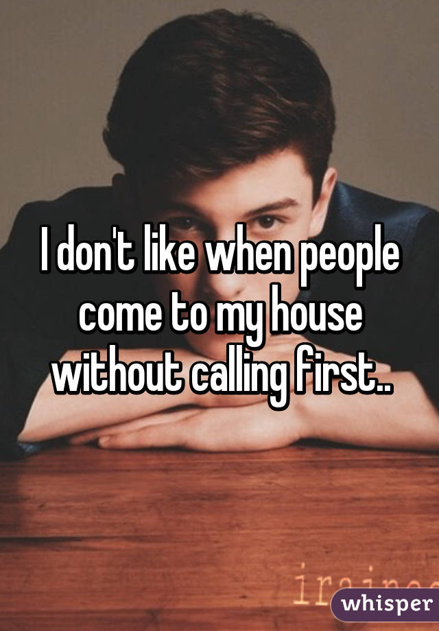 I don't like when people come to my house without calling first..