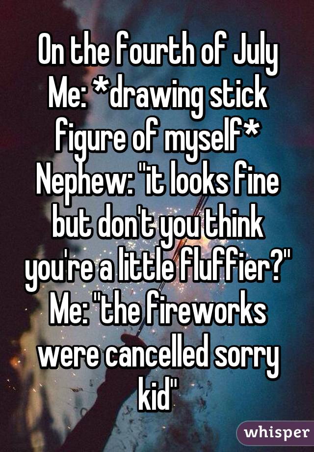 On the fourth of July
Me: *drawing stick figure of myself*
Nephew: "it looks fine but don't you think you're a little fluffier?"
Me: "the fireworks were cancelled sorry kid"