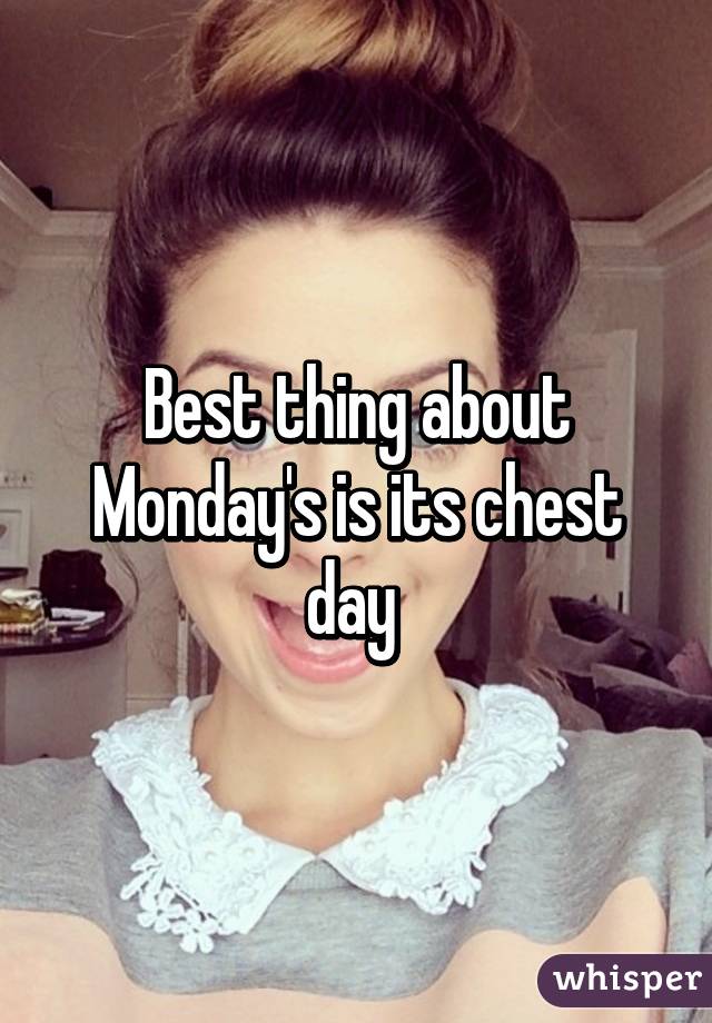 Best thing about Monday's is its chest day 