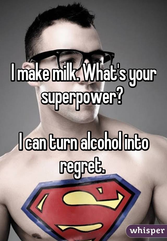 I make milk. What's your superpower? 

I can turn alcohol into regret. 