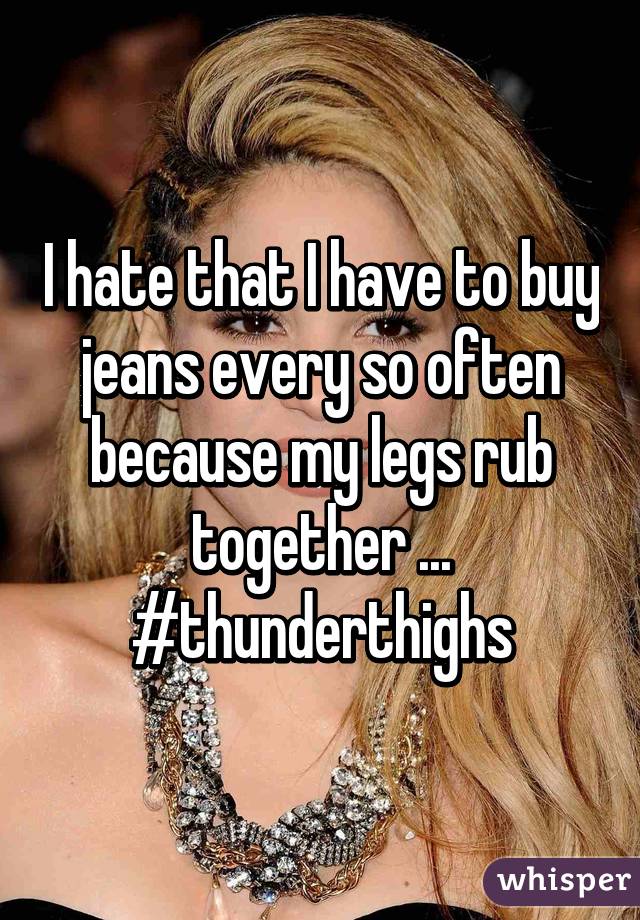 I hate that I have to buy jeans every so often because my legs rub together ... #thunderthighs