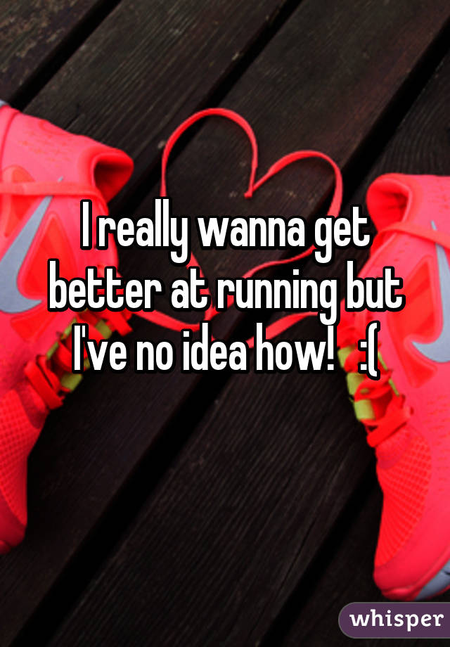 I really wanna get better at running but I've no idea how!   :(
