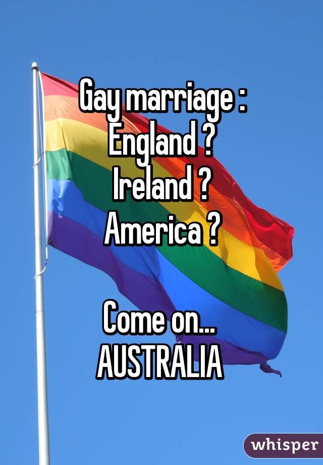 Gay marriage :
England ✅
Ireland ✅
America ✅

Come on... 
AUSTRALIA 