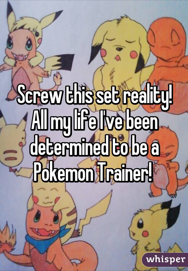 Screw this set reality! All my life I've been determined to be a Pokemon Trainer! 