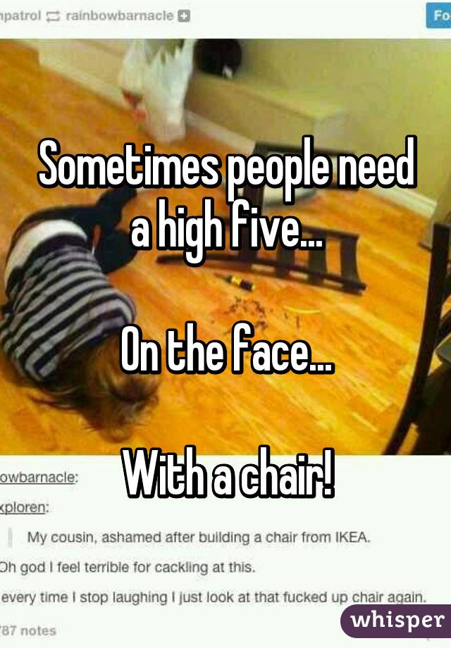 Sometimes people need a high five...

On the face...

With a chair!