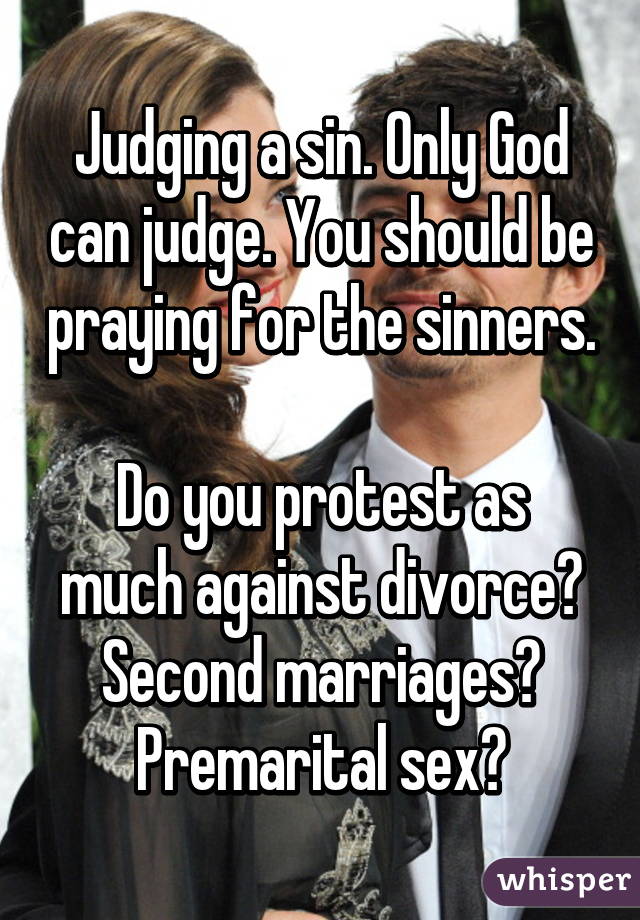 Judging a sin. Only God can judge. You should be praying for the sinners.

Do you protest as much against divorce? Second marriages? Premarital sex?